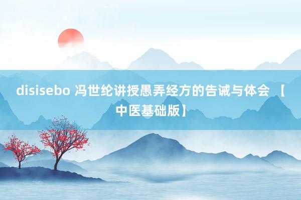 disisebo 冯世纶讲授愚弄经方的告诫与体会 【中医基础版】