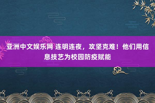 亚洲中文娱乐网 连明连夜，攻坚克难！他们用信息技艺为校园防疫赋能