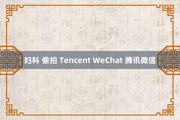 妇科 偷拍 Tencent WeChat 腾讯微信