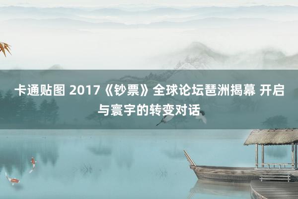 卡通贴图 2017《钞票》全球论坛琶洲揭幕 开启与寰宇的转变对话