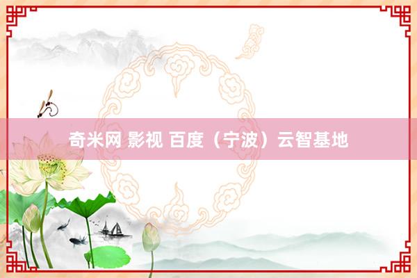 奇米网 影视 百度（宁波）云智基地