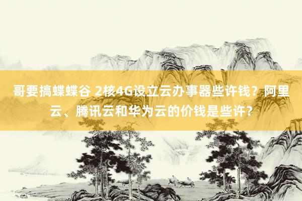 哥要搞蝶蝶谷 2核4G设立云办事器些许钱？阿里云、腾讯云和华为云的价钱是些许？