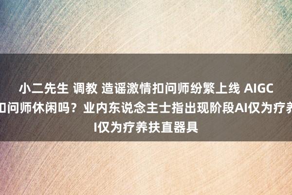 小二先生 调教 造谣激情扣问师纷繁上线 AIGC会让激情扣问师休闲吗？业内东说念主士指出现阶段AI仅为疗养扶直器具