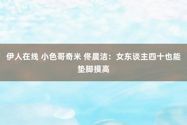 伊人在线 小色哥奇米 佟晨洁：女东谈主四十也能垫脚摸高