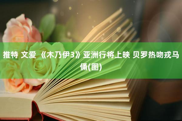 推特 文爱 《木乃伊3》亚洲行将上映 贝罗热吻戎马俑(图)